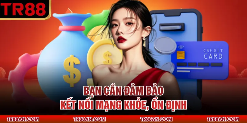 Nạp Tiền TR88 Bạn cần đảm bảo kết nối mạng khỏe, ổn định